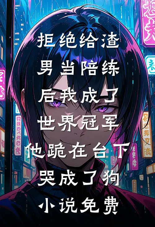 拒绝给渣男当陪练后我成了世界冠军，他跪在台下哭成了狗小说免费