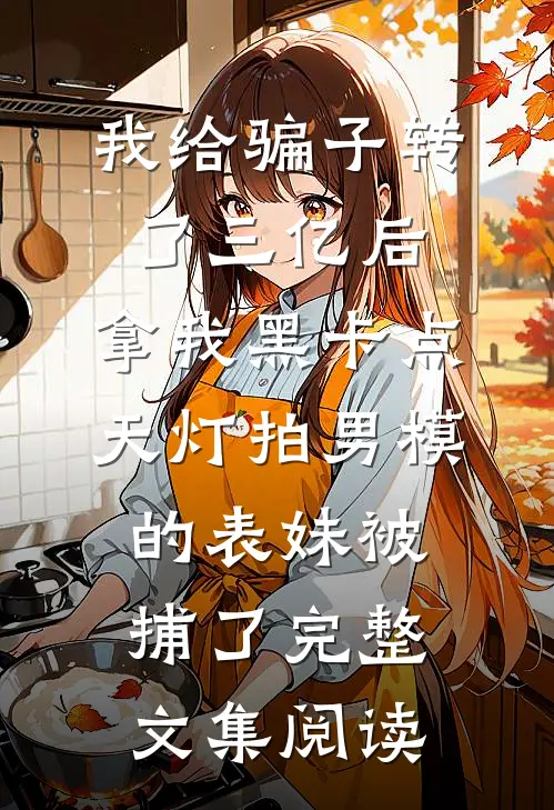 我给骗子转了三亿后，拿我黑卡点天灯拍男模的表妹被捕了完整文集阅读
