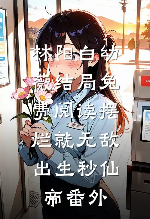 林阳白幼薇结局免费阅读摆烂就无敌，出生秒仙帝番外
