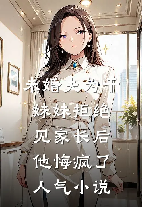 未婚夫为干妹妹拒绝见家长后，他悔疯了人气小说