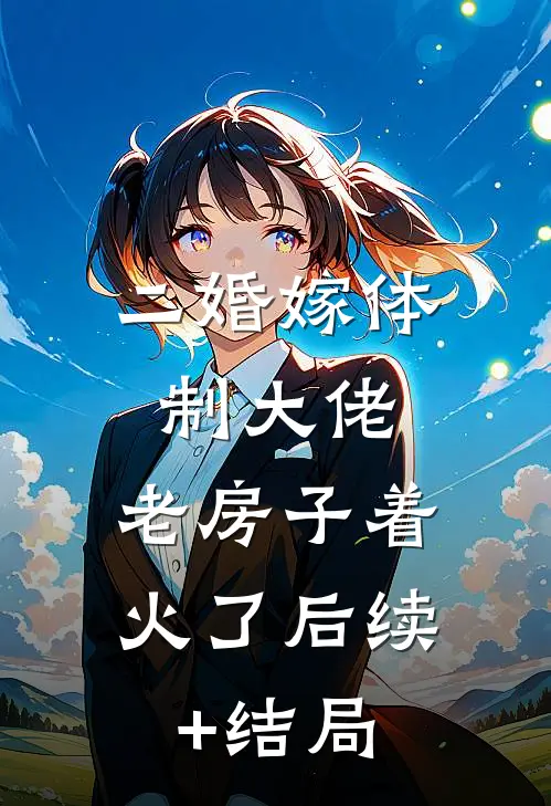 二婚嫁体制大佬，老房子着火了后续+结局