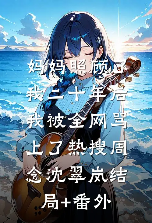 妈妈照顾了我二十年后，我被全网骂上了热搜周念沈翠岚结局+番外