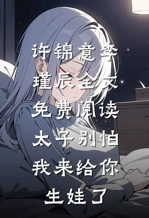 许锦意李瑾辰全文免费阅读太子别怕,我来给你生娃了