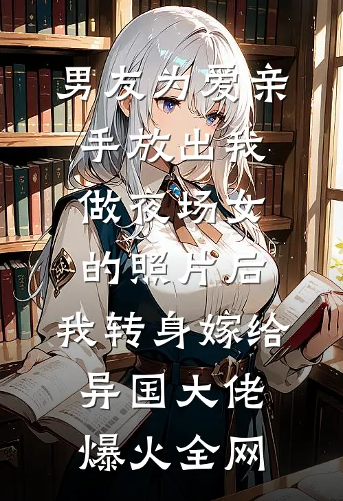 男友为爱亲手放出我做夜场女的照片后，我转身嫁给异国大佬爆火全网