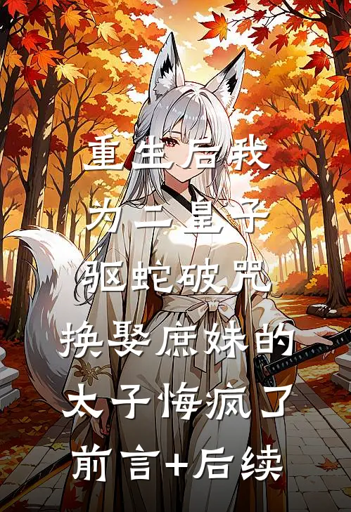 重生后我为二皇子驱蛇破咒，换娶庶妹的太子悔疯了前言+后续