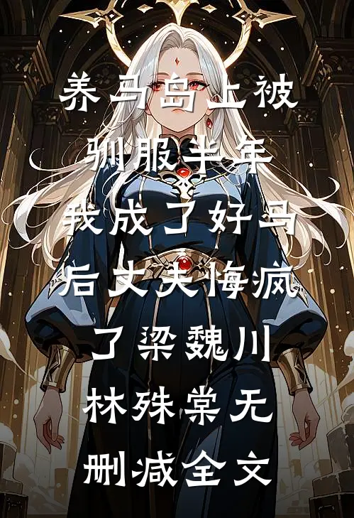 养马岛上被驯服半年，我成了好马后丈夫悔疯了梁魏川林殊棠无删减全文