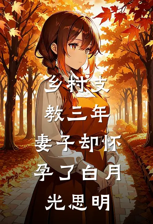 乡村支教三年，妻子却怀孕了白月光思明
