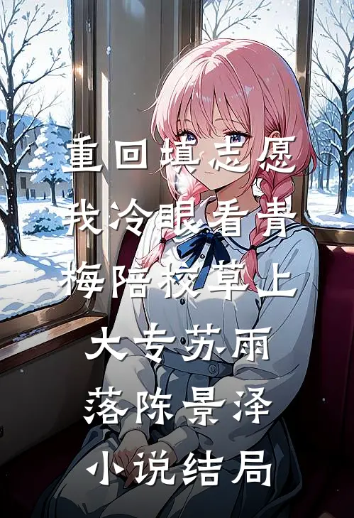 重回填志愿，我冷眼看青梅陪校草上大专苏雨落陈景泽小说结局