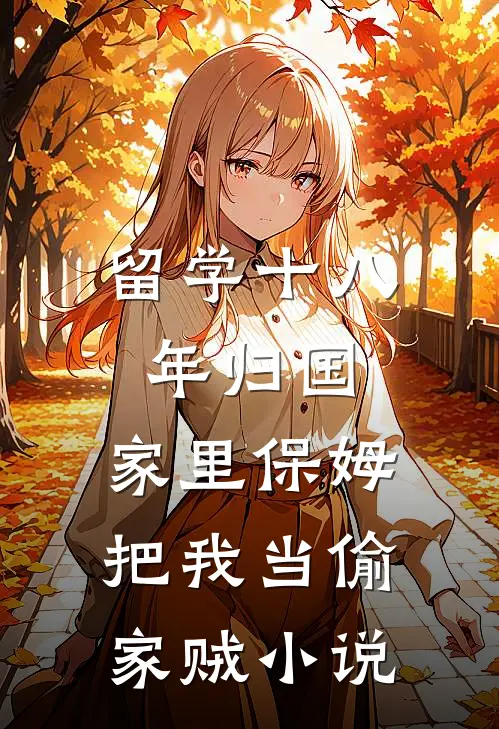 留学十八年归国，家里保姆把我当偷家贼小说