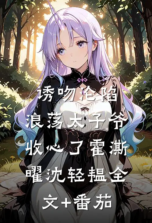 诱吻沦陷，浪荡太子爷收心了霍澌曜沈轻韫全文+番茄