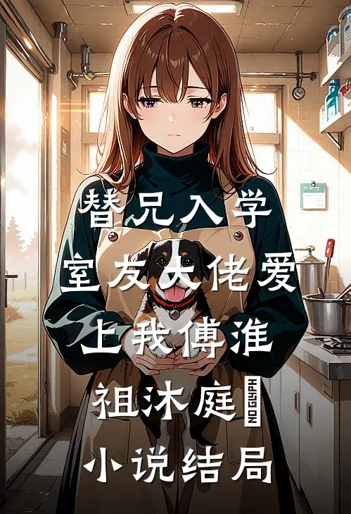 替兄入学，室友大佬爱上我傅淮祖沐庭祎小说结局
