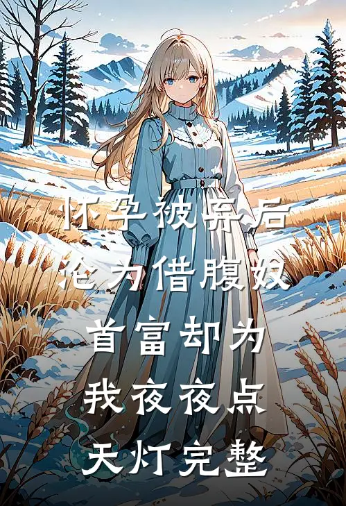 怀孕被弃后沦为借腹奴，首富却为我夜夜点天灯完整