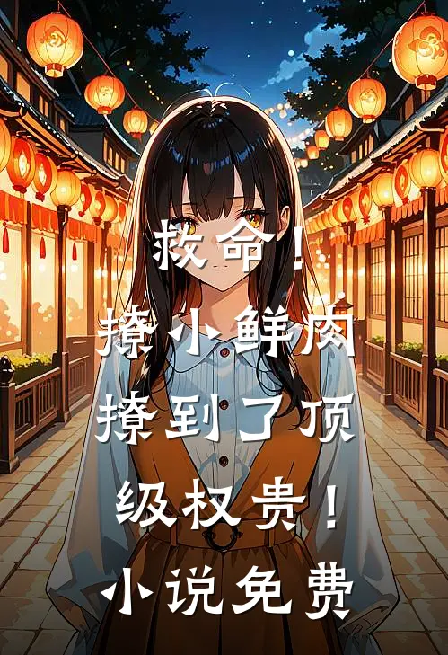 救命！撩小鲜肉撩到了顶级权贵！小说免费