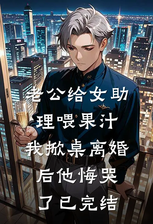 老公给女助理喂果汁，我掀桌离婚后他悔哭了已完结