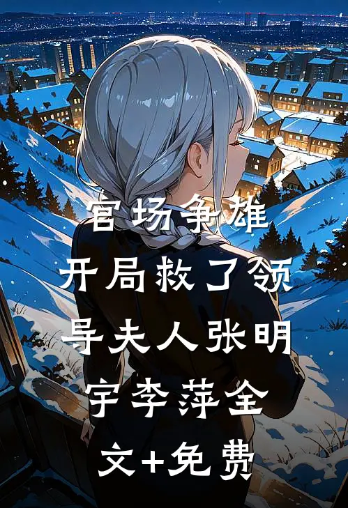 官场争雄，开局救了领导夫人张明宇李萍全文+免费