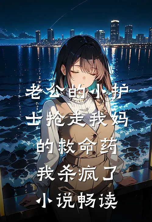 老公的小护士抢走我妈的救命药，我杀疯了小说畅读