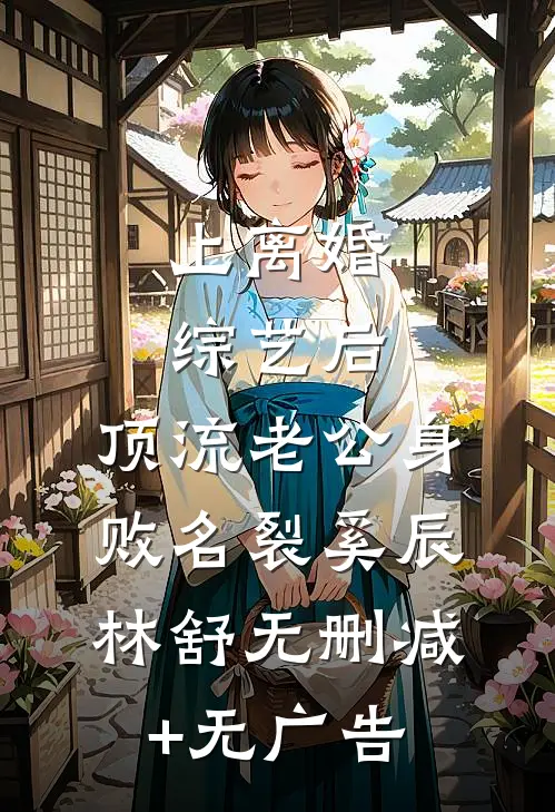 上离婚综艺后，顶流老公身败名裂奚辰林舒无删减+无广告