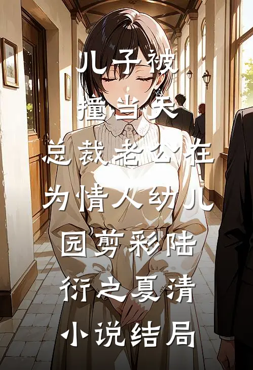 儿子被撞当天，总裁老公在为情人幼儿园剪彩陆衍之夏清小说结局