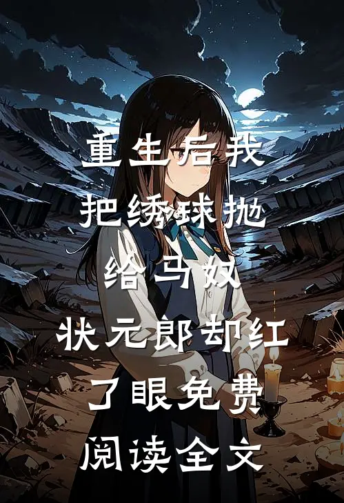 重生后我把绣球抛给马奴，状元郎却红了眼免费阅读全文