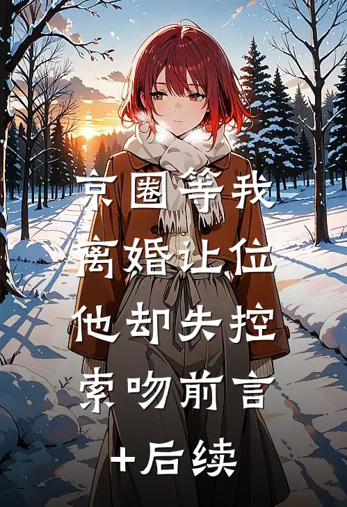京圈等我离婚让位，他却失控索吻前言+后续