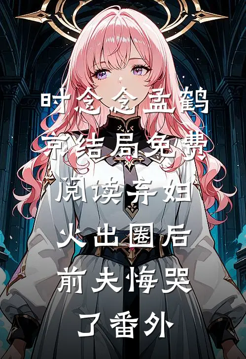 时念念孟鹤京结局免费阅读弃妇火出圈后，前夫悔哭了番外
