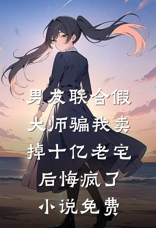 男友联合假大师骗我卖掉十亿老宅后悔疯了小说免费