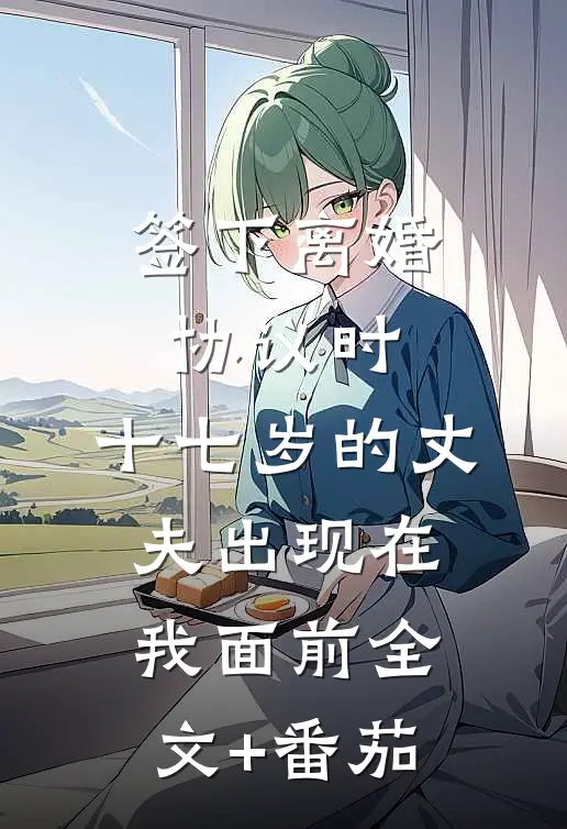 签下离婚协议时，十七岁的丈夫出现在我面前全文+番茄