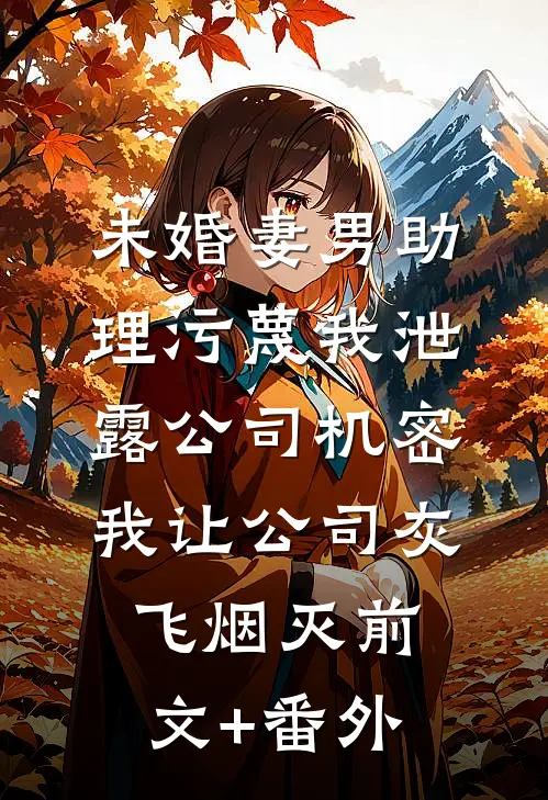 未婚妻男助理污蔑我泄露公司机密，我让公司灰飞烟灭前文+番外