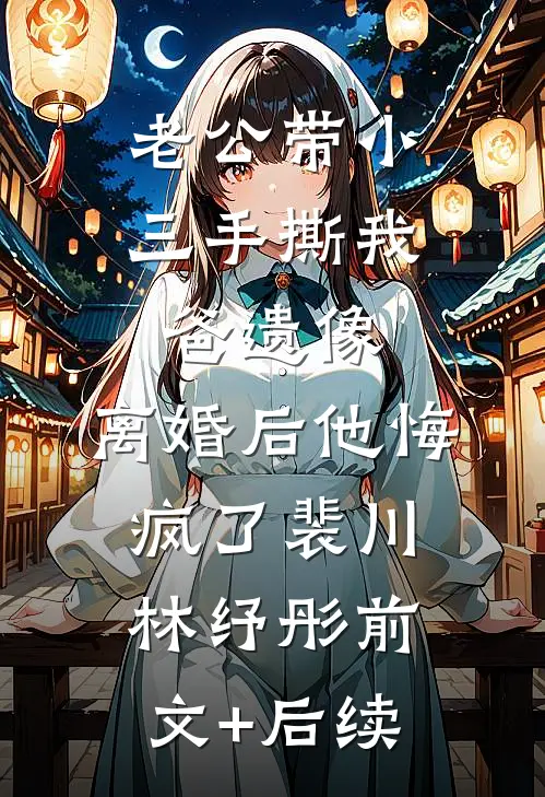老公带小三手撕我爸遗像，离婚后他悔疯了裴川林纾彤前文+后续