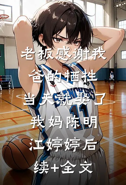 老板感谢我爸的牺牲，当天就娶了我妈陈明江婷婷后续+全文
