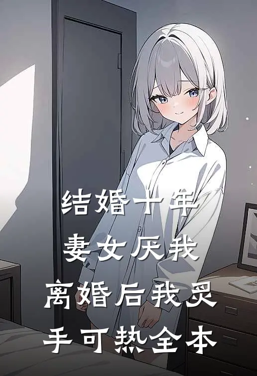 结婚十年，妻女厌我，离婚后我炙手可热全本