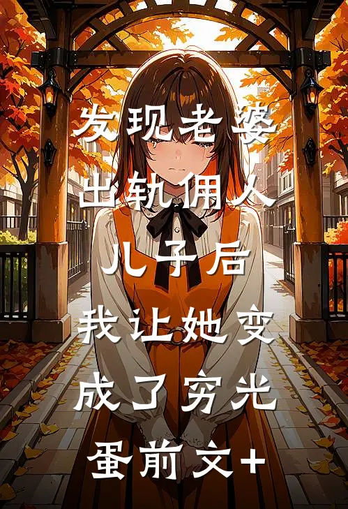 发现老婆出轨佣人儿子后，我让她变成了穷光蛋前文+
