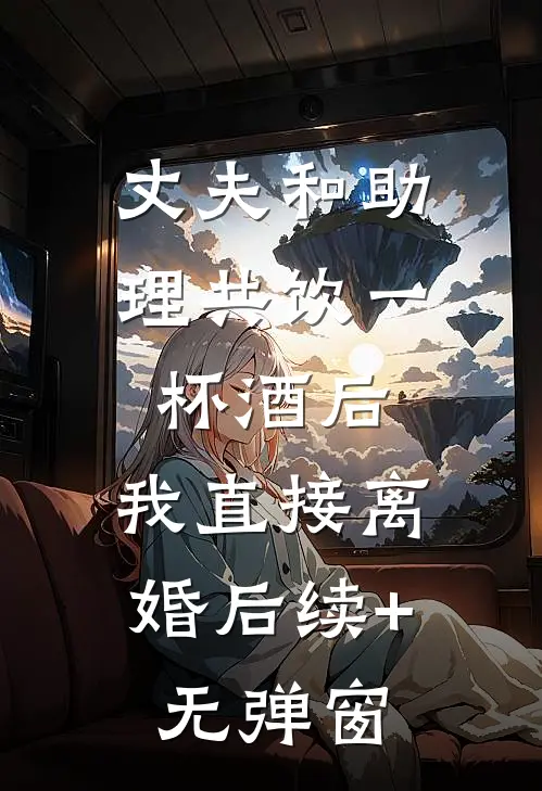 丈夫和助理共饮一杯酒后，我直接离婚后续+无弹窗