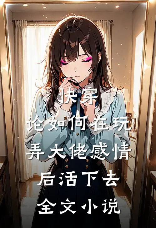快穿：论如何在玩弄大佬感情后活下去全文小说