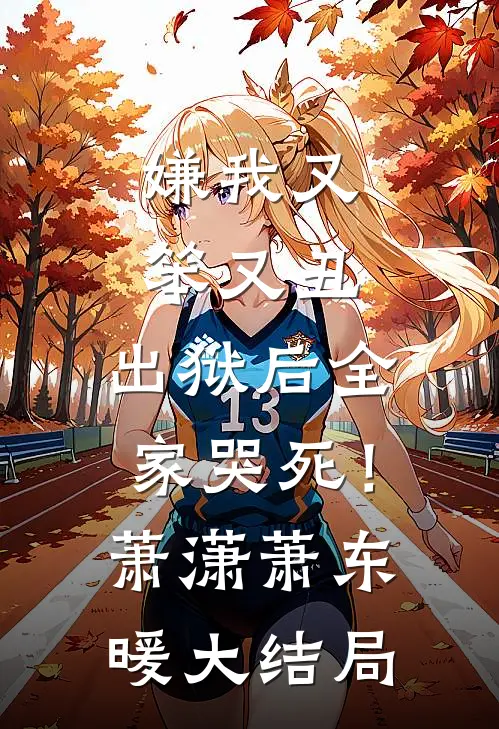 嫌我又笨又丑，出狱后全家哭死！萧潇萧东暖大结局