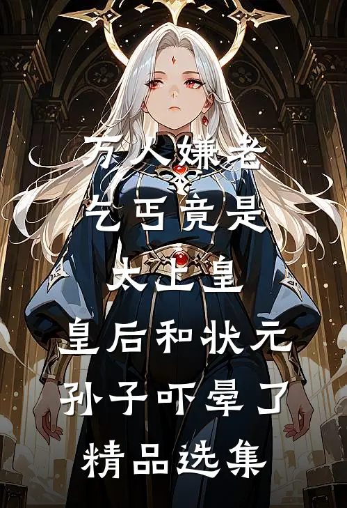 万人嫌老乞丐竟是太上皇，皇后和状元孙子吓晕了精品选集
