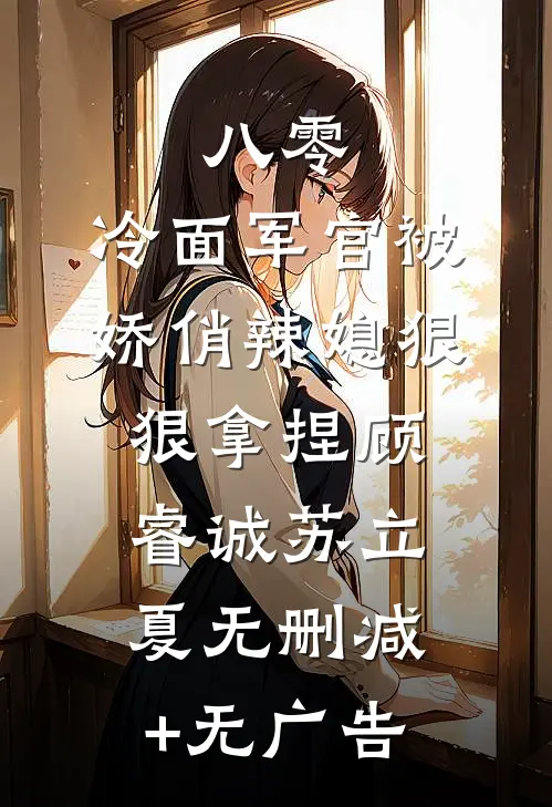 八零：冷面军官被娇俏辣媳狠狠拿捏顾睿诚苏立夏无删减+无广告
