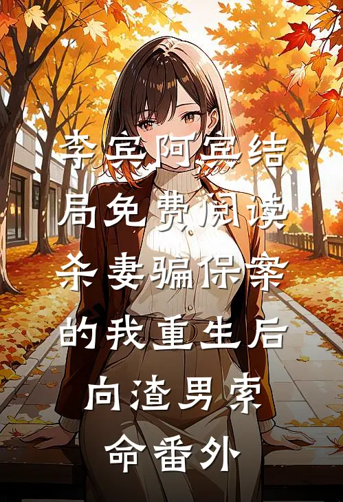 李宾阿宾结局免费阅读杀妻骗保案的我重生后，向渣男索命番外