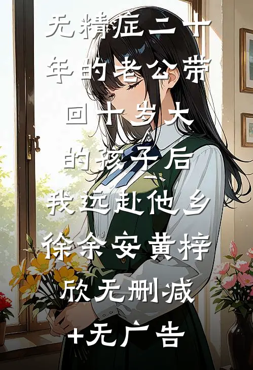 无精症二十年的老公带回十岁大的孩子后，我远赴他乡徐余安黄梓欣无删减+无广告