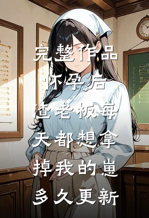 完整作品怀孕后,渣老板每天都想拿掉我的崽多久更新