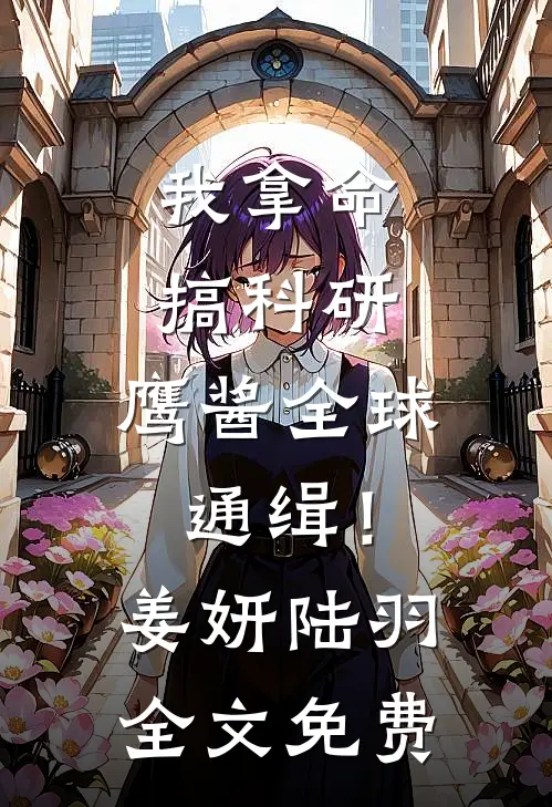 我拿命搞科研，鹰酱全球通缉！姜妍陆羽全文免费