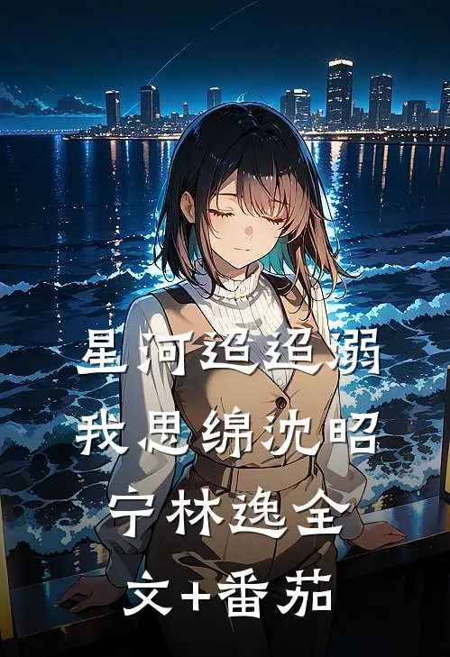 星河迢迢溺我思绵沈昭宁林逸全文+番茄