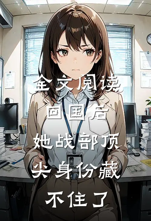 全文阅读回国后，她战部顶尖身份藏不住了