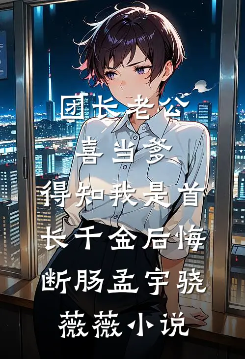 团长老公喜当爹，得知我是首长千金后悔断肠孟宇骁薇薇小说