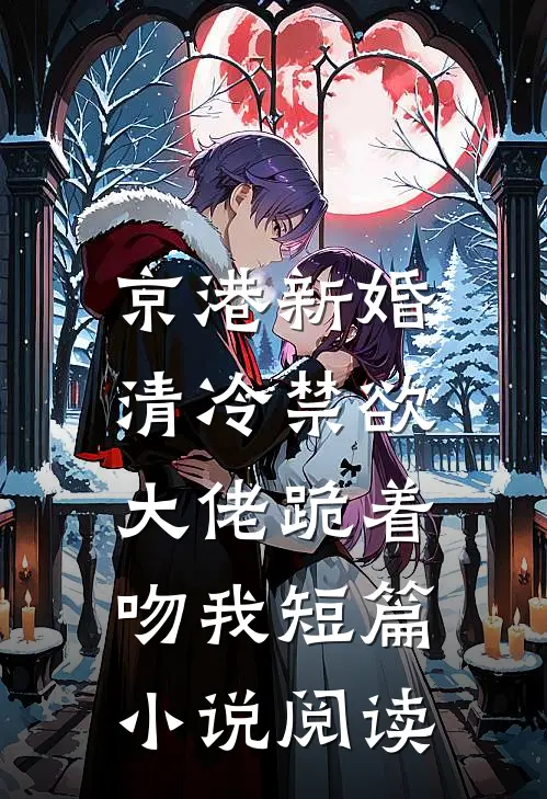 京港新婚：清冷禁欲大佬跪着吻我短篇小说阅读