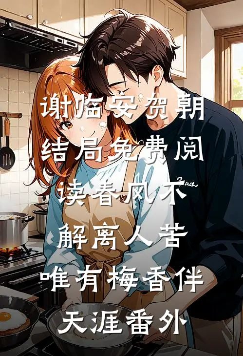 谢临安贺朝结局免费阅读春风不解离人苦，唯有梅香伴天涯番外