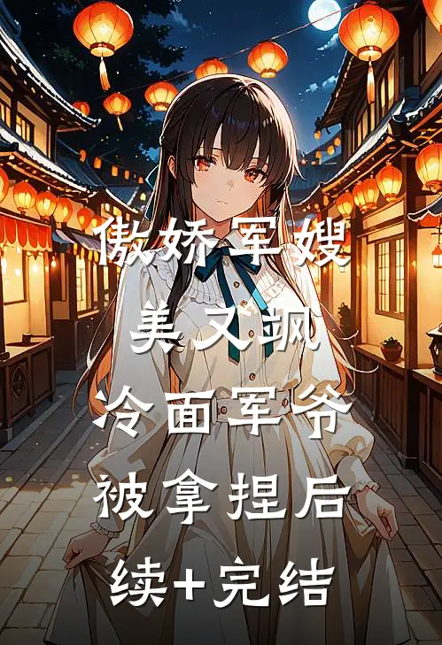 傲娇军嫂美又飒，冷面军爷被拿捏后续+完结