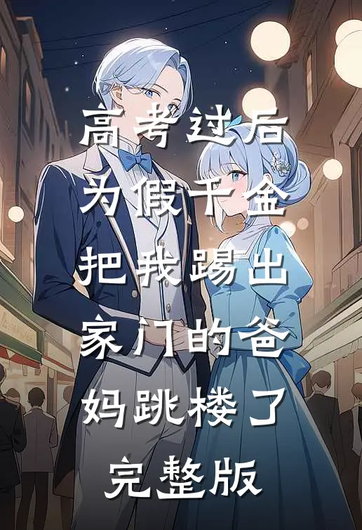 高考过后，为假千金把我踢出家门的爸妈跳楼了完整版