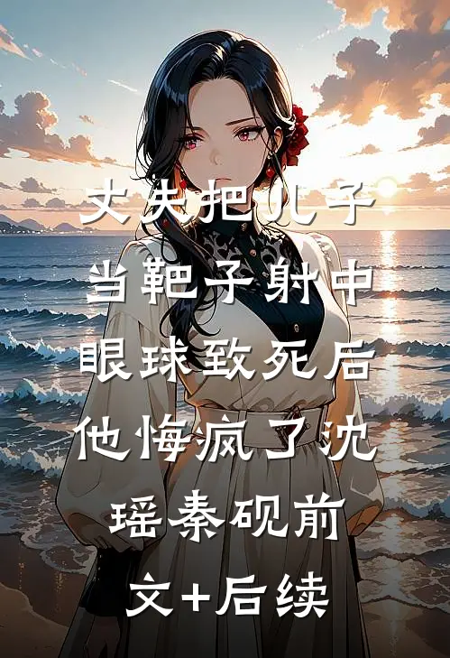 丈夫把儿子当靶子射中眼球致死后，他悔疯了沈瑶秦砚前文+后续