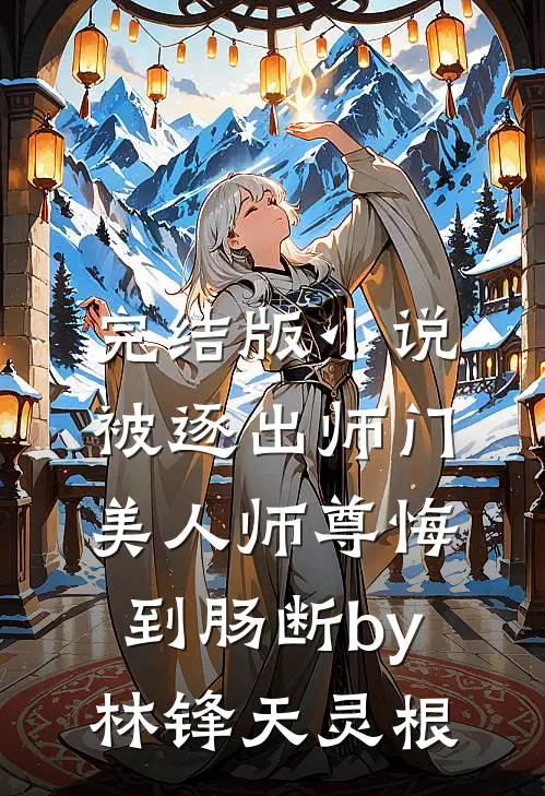 完结版小说被逐出师门，美人师尊悔到肠断by林锋天灵根